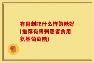 有骨刺吃什么样氨糖好(推荐有骨刺患者食用氨基葡萄糖)