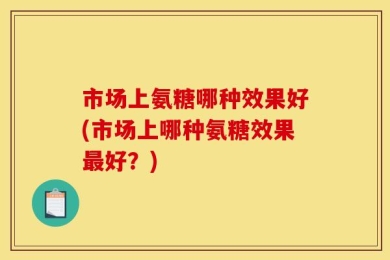 市场上氨糖哪种效果好(市场上哪种氨糖效果最好？)