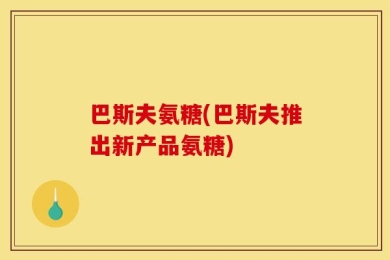 巴斯夫氨糖(巴斯夫推出新产品氨糖)
