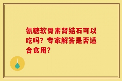 氨糖软骨素肾结石可以吃吗？专家解答是否适合食用？