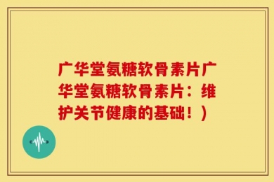 广华堂氨糖软骨素片广华堂氨糖软骨素片：维护关节健康的基础！)