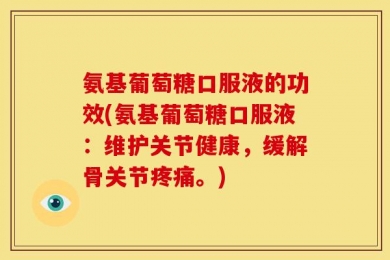 氨基葡萄糖口服液的功效(氨基葡萄糖口服液：维护关节健康，缓解骨关节疼痛。)