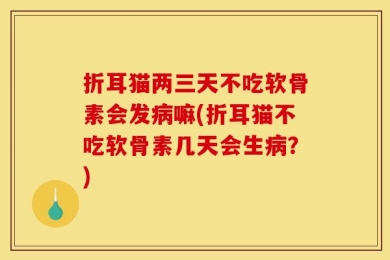 折耳猫两三天不吃软骨素会发病嘛(折耳猫不吃软骨素几天会生病？)