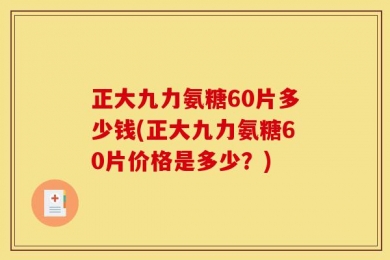 正大九力氨糖60片多少钱(正大九力氨糖60片价格是多少？)