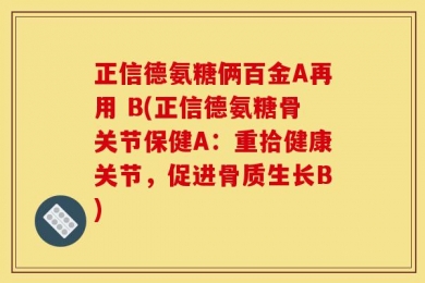 正信德氨糖俩百金A再用 B(正信德氨糖骨关节保健A：重拾健康关节，促进骨质生长B)