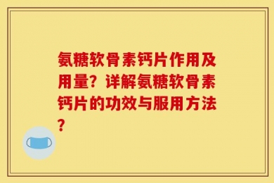 氨糖软骨素钙片作用及用量？详解氨糖软骨素钙片的功效与服用方法？