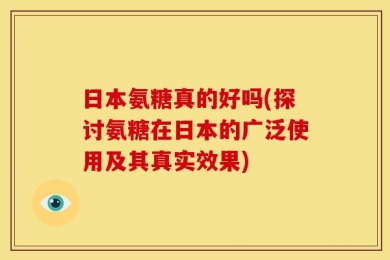 日本氨糖真的好吗(探讨氨糖在日本的广泛使用及其真实效果)