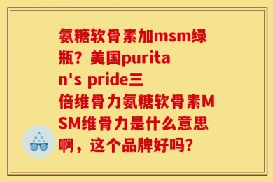 氨糖软骨素加msm绿瓶？美国puritan's pride三倍维骨力氨糖软骨素MSM维骨力是什么意思啊，这个品牌好吗？