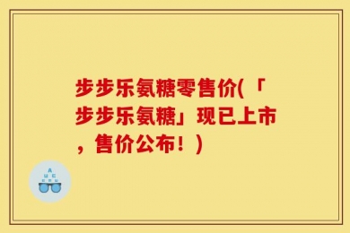 步步乐氨糖零售价(「步步乐氨糖」现已上市，售价公布！)