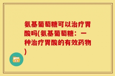 氨基葡萄糖可以治疗胃酸吗(氨基葡萄糖：一种治疗胃酸的有效药物)