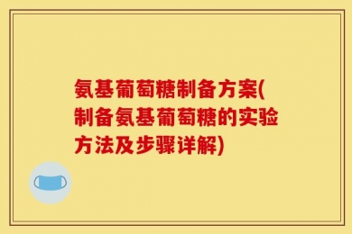 氨基葡萄糖制备方案(制备氨基葡萄糖的实验方法及步骤详解)