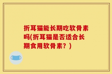 折耳猫能长期吃软骨素吗(折耳猫是否适合长期食用软骨素？)