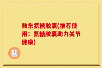 敖东氨糖胶囊(推荐使用：氨糖胶囊助力关节健康)