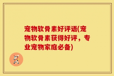 宠物软骨素好评语(宠物软骨素获得好评，专业宠物家庭必备)