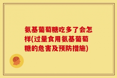 氨基葡萄糖吃多了会怎样(过量食用氨基葡萄糖的危害及预防措施)