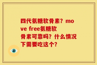 四代氨糖软骨素？move free氨糖软骨素可靠吗？什么情况下需要吃这个？
