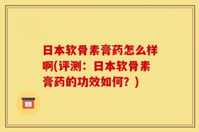 日本软骨素膏药怎么样啊(评测：日本软骨素膏药的功效如何？)