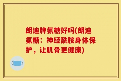 朗迪牌氨糖好吗(朗迪氨糖：神经酰胺身体保护，让肌骨更健康)