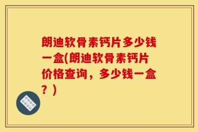 朗迪软骨素钙片多少钱一盒(朗迪软骨素钙片价格查询，多少钱一盒？)