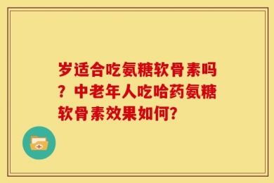 岁适合吃氨糖软骨素吗？中老年人吃哈药氨糖软骨素效果如何？