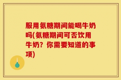 服用氨糖期间能喝牛奶吗(氨糖期间可否饮用牛奶？你需要知道的事项)