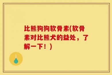 比熊狗狗软骨素(软骨素对比熊犬的益处，了解一下！)