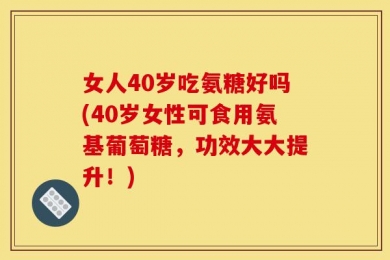 女人40岁吃氨糖好吗(40岁女性可食用氨基葡萄糖，功效大大提升！)