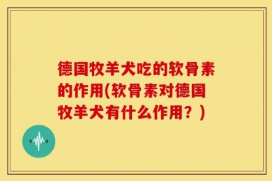 德国牧羊犬吃的软骨素的作用(软骨素对德国牧羊犬有什么作用？)