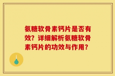 氨糖软骨素钙片是否有效？详细解析氨糖软骨素钙片的功效与作用？