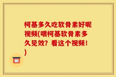 柯基多久吃软骨素好呢视频(喂柯基软骨素多久见效？看这个视频！)