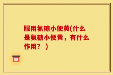 服用氨糖小便黄(什么是氨糖小便黄，有什么作用？ )