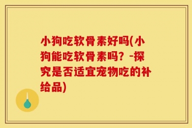 小狗吃软骨素好吗(小狗能吃软骨素吗？-探究是否适宜宠物吃的补给品)