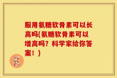 服用氨糖软骨素可以长高吗(氨糖软骨素可以增高吗？科学家给你答案！)