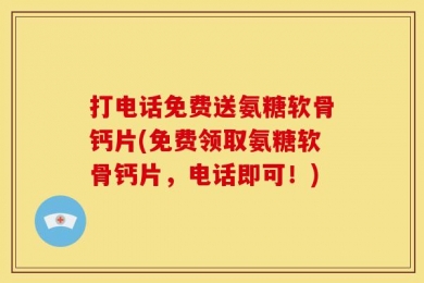 打电话免费送氨糖软骨钙片(免费领取氨糖软骨钙片，电话即可！)