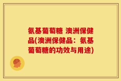 氨基葡萄糖 澳洲保健品(澳洲保健品：氨基葡萄糖的功效与用途)