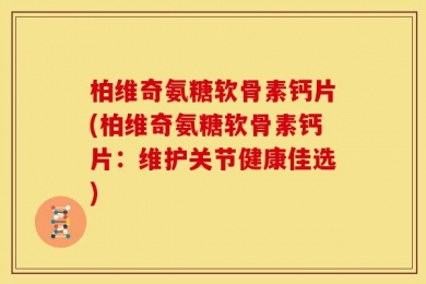 柏维奇氨糖软骨素钙片(柏维奇氨糖软骨素钙片：维护关节健康佳选)