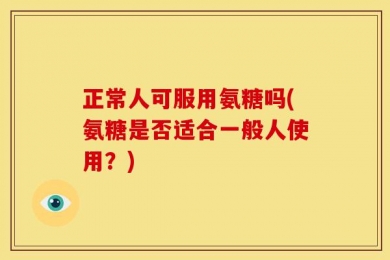 正常人可服用氨糖吗(氨糖是否适合一般人使用？)