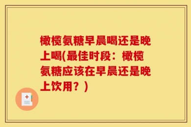 橄榄氨糖早晨喝还是晚上喝(最佳时段：橄榄氨糖应该在早晨还是晚上饮用？)