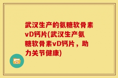 武汉生产的氨糖软骨素vD钙片(武汉生产氨糖软骨素vD钙片，助力关节健康)
