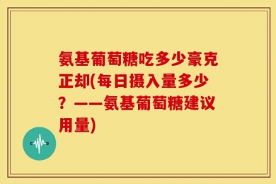 氨基葡萄糖吃多少豪克正却(每日摄入量多少？——氨基葡萄糖建议用量)