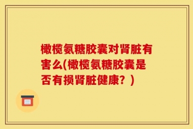 橄榄氨糖胶囊对肾脏有害么(橄榄氨糖胶囊是否有损肾脏健康？)