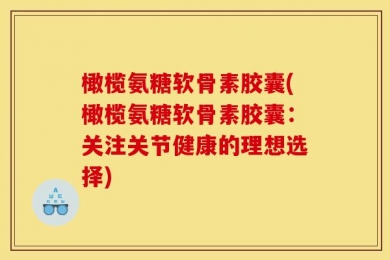 橄榄氨糖软骨素胶囊(橄榄氨糖软骨素胶囊：关注关节健康的理想选择)