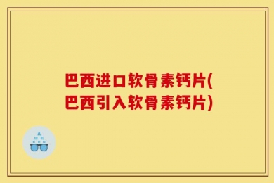 巴西进口软骨素钙片(巴西引入软骨素钙片)