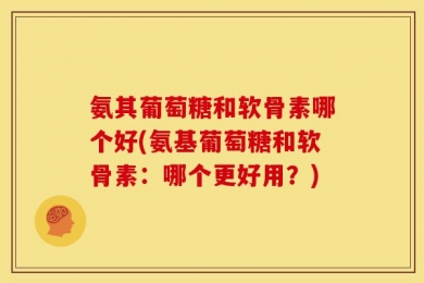 氨其葡萄糖和软骨素哪个好(氨基葡萄糖和软骨素：哪个更好用？)