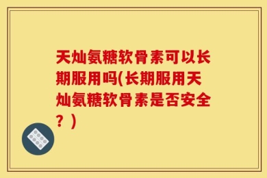 天灿氨糖软骨素可以长期服用吗(长期服用天灿氨糖软骨素是否安全？)