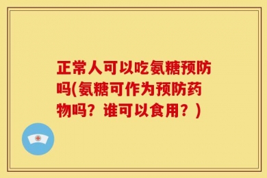 正常人可以吃氨糖预防吗(氨糖可作为预防药物吗？谁可以食用？)