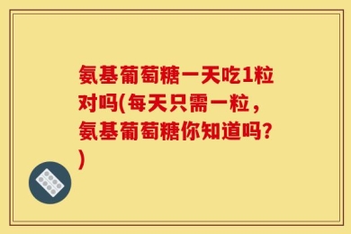 氨基葡萄糖一天吃1粒对吗(每天只需一粒，氨基葡萄糖你知道吗？)