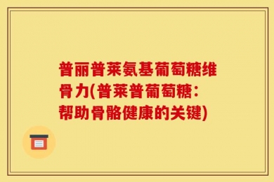 普丽普莱氨基葡萄糖维骨力(普莱普葡萄糖：帮助骨骼健康的关键)