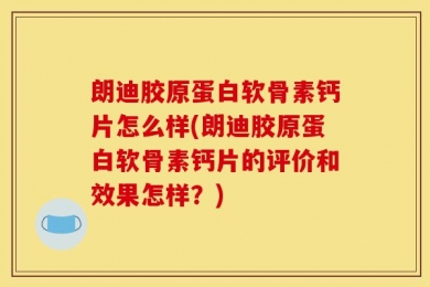 朗迪胶原蛋白软骨素钙片怎么样(朗迪胶原蛋白软骨素钙片的评价和效果怎样？)
