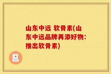 山东中远 软骨素(山东中远品牌再添好物：推出软骨素)